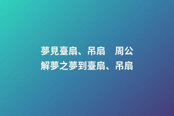 夢見臺扇、吊扇　周公解夢之夢到臺扇、吊扇